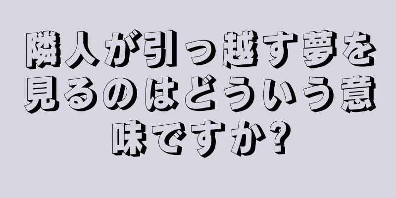 隣人が引っ越す夢を見るのはどういう意味ですか?