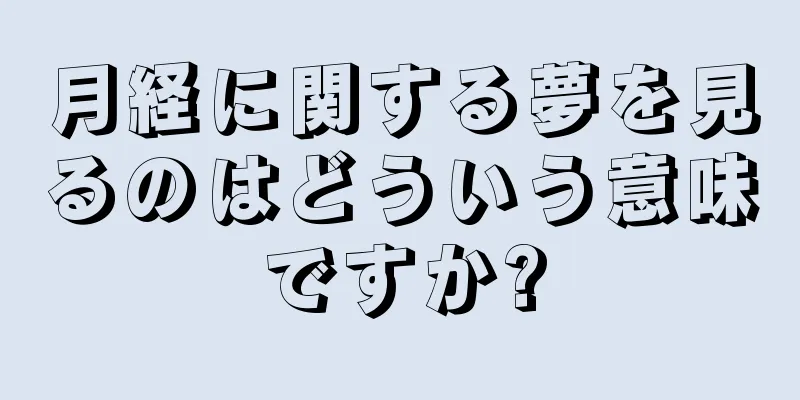 月経に関する夢を見るのはどういう意味ですか?