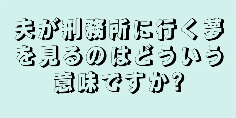 夫が刑務所に行く夢を見るのはどういう意味ですか?