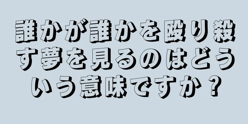 誰かが誰かを殴り殺す夢を見るのはどういう意味ですか？