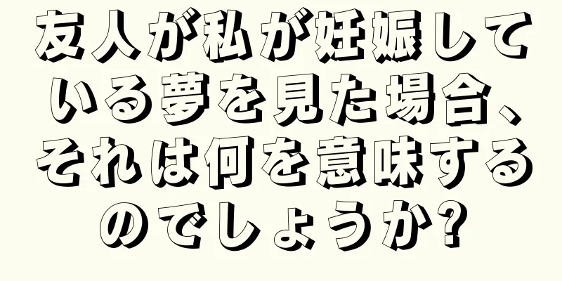 友人が私が妊娠している夢を見た場合、それは何を意味するのでしょうか?