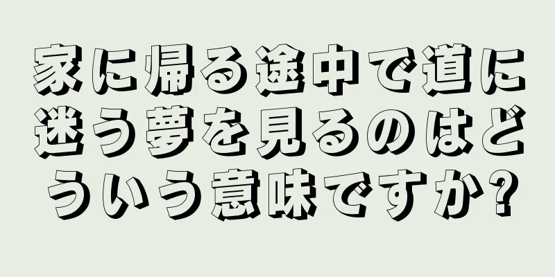 家に帰る途中で道に迷う夢を見るのはどういう意味ですか?