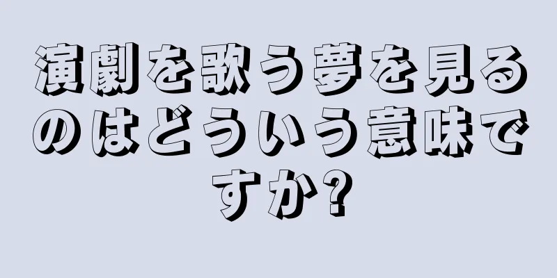 演劇を歌う夢を見るのはどういう意味ですか?