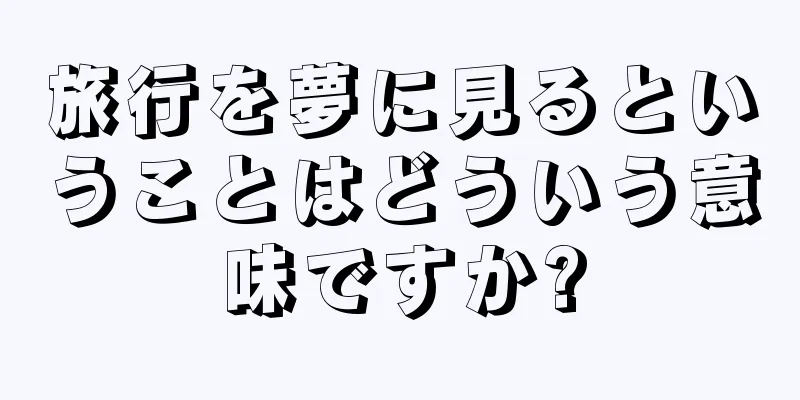 旅行を夢に見るということはどういう意味ですか?