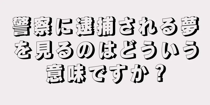 警察に逮捕される夢を見るのはどういう意味ですか？