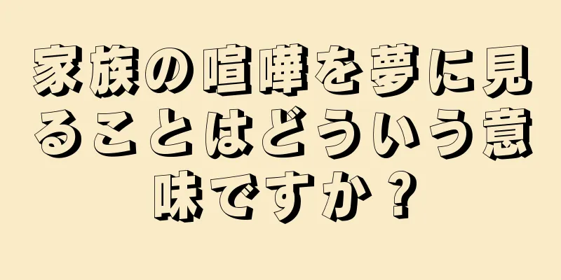 家族の喧嘩を夢に見ることはどういう意味ですか？