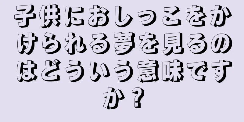 子供におしっこをかけられる夢を見るのはどういう意味ですか？