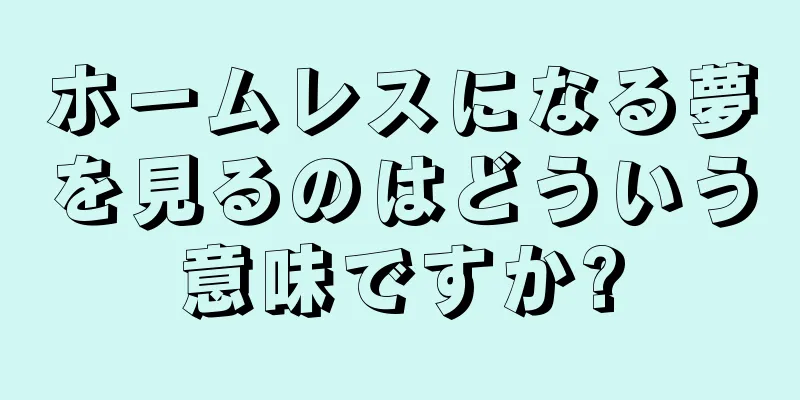 ホームレスになる夢を見るのはどういう意味ですか?