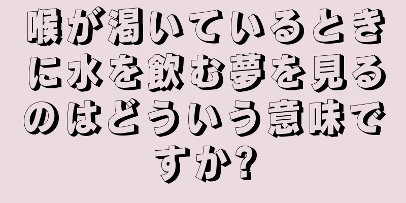 喉が渇いているときに水を飲む夢を見るのはどういう意味ですか?