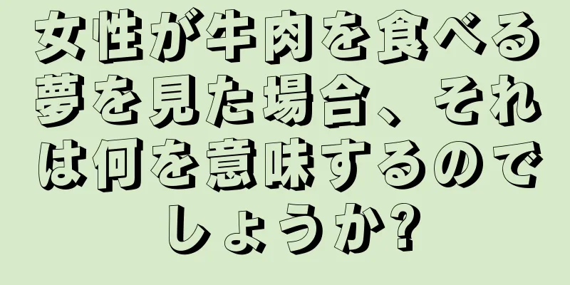女性が牛肉を食べる夢を見た場合、それは何を意味するのでしょうか?