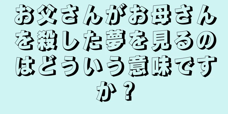 お父さんがお母さんを殺した夢を見るのはどういう意味ですか？