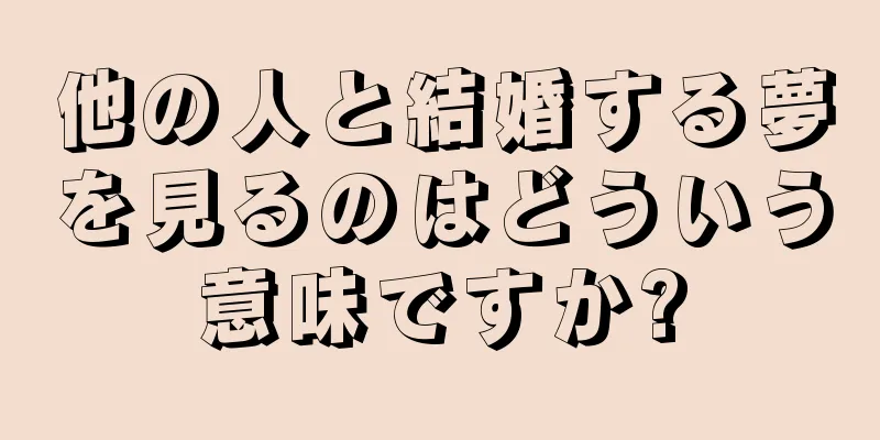 他の人と結婚する夢を見るのはどういう意味ですか?