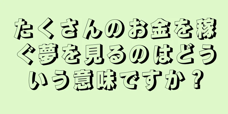 たくさんのお金を稼ぐ夢を見るのはどういう意味ですか？