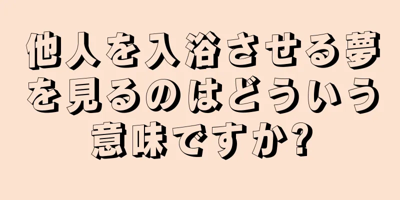 他人を入浴させる夢を見るのはどういう意味ですか?