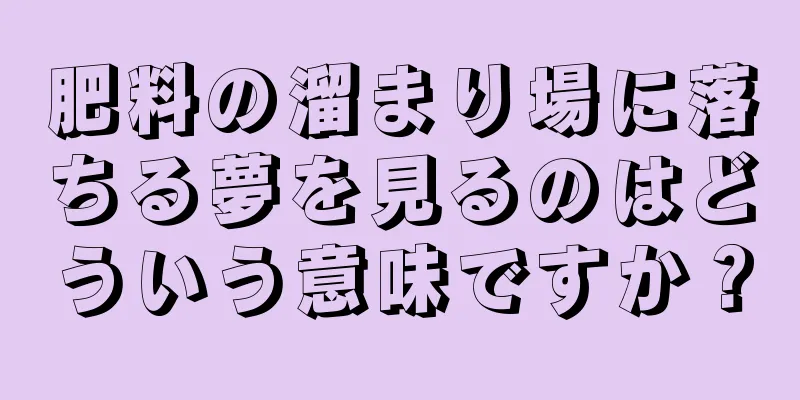 肥料の溜まり場に落ちる夢を見るのはどういう意味ですか？