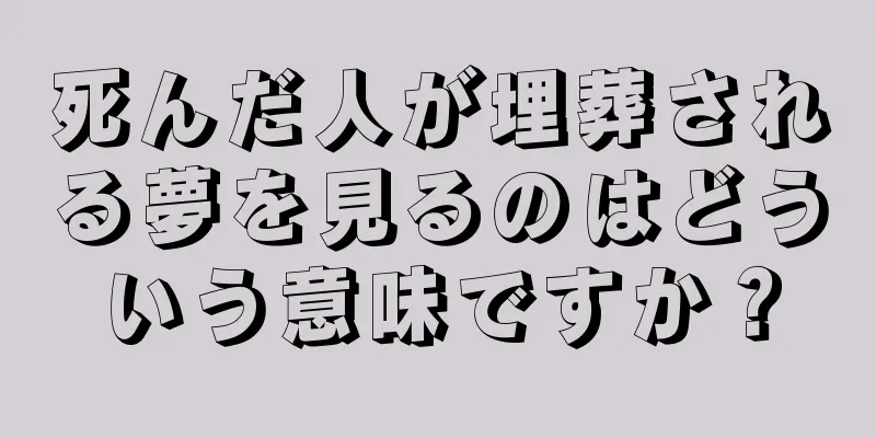 死んだ人が埋葬される夢を見るのはどういう意味ですか？