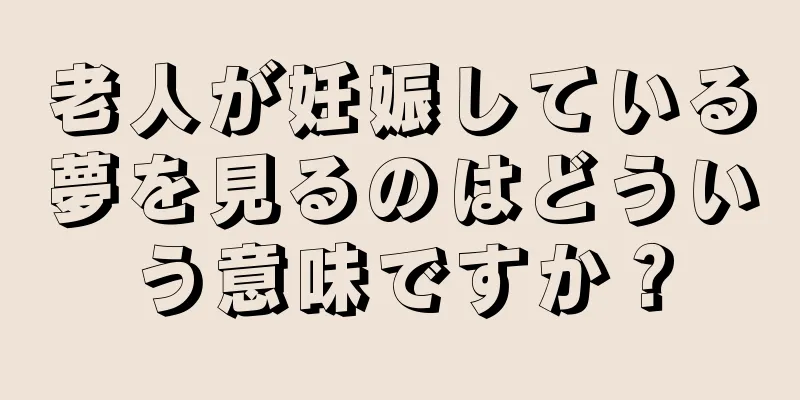 老人が妊娠している夢を見るのはどういう意味ですか？