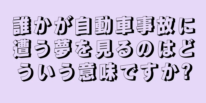 誰かが自動車事故に遭う夢を見るのはどういう意味ですか?