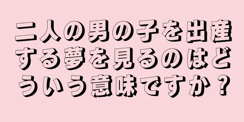 二人の男の子を出産する夢を見るのはどういう意味ですか？