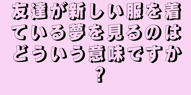 友達が新しい服を着ている夢を見るのはどういう意味ですか？