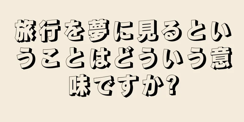 旅行を夢に見るということはどういう意味ですか?