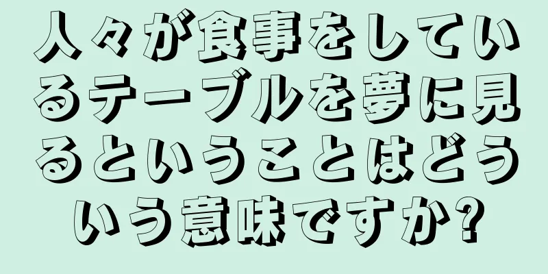 人々が食事をしているテーブルを夢に見るということはどういう意味ですか?