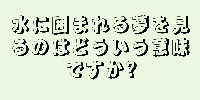 水に囲まれる夢を見るのはどういう意味ですか?