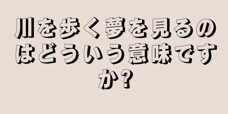 川を歩く夢を見るのはどういう意味ですか?