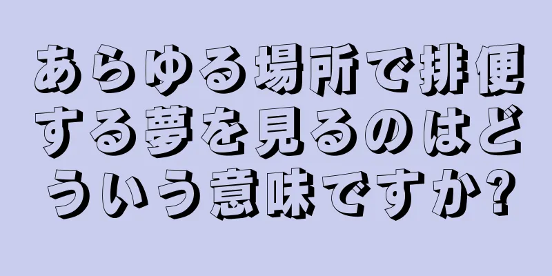 あらゆる場所で排便する夢を見るのはどういう意味ですか?