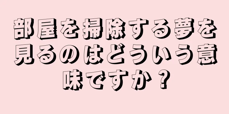 部屋を掃除する夢を見るのはどういう意味ですか？
