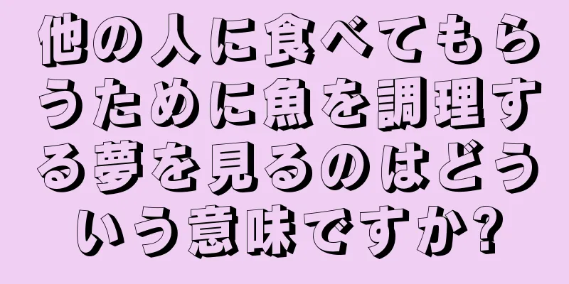 他の人に食べてもらうために魚を調理する夢を見るのはどういう意味ですか?