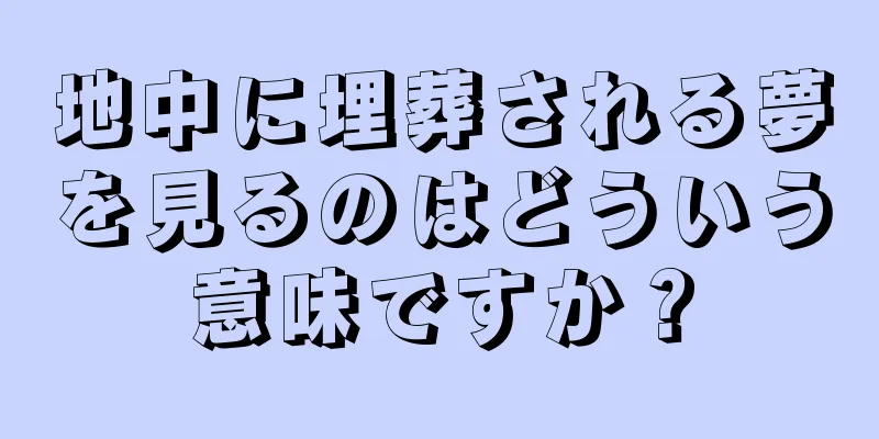 地中に埋葬される夢を見るのはどういう意味ですか？
