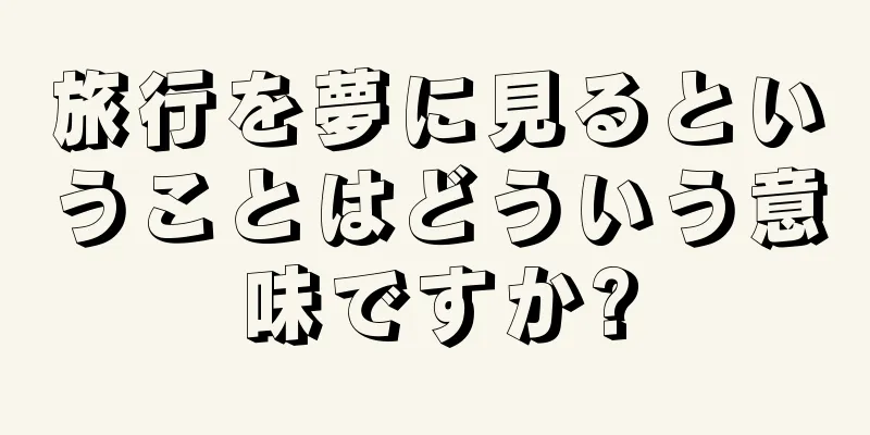 旅行を夢に見るということはどういう意味ですか?