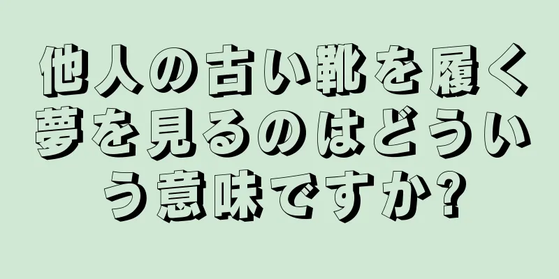 他人の古い靴を履く夢を見るのはどういう意味ですか?