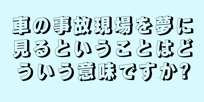 車の事故現場を夢に見るということはどういう意味ですか?