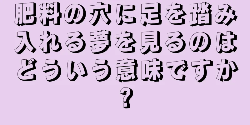 肥料の穴に足を踏み入れる夢を見るのはどういう意味ですか?