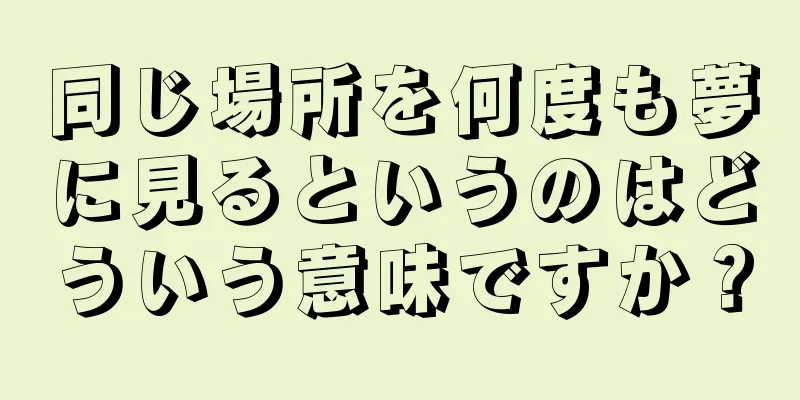 同じ場所を何度も夢に見るというのはどういう意味ですか？