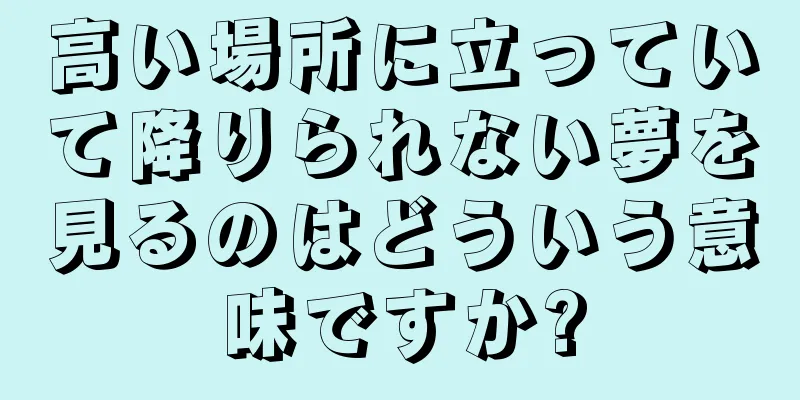 高い場所に立っていて降りられない夢を見るのはどういう意味ですか?