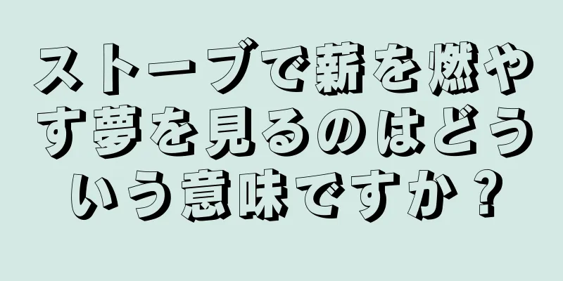 ストーブで薪を燃やす夢を見るのはどういう意味ですか？