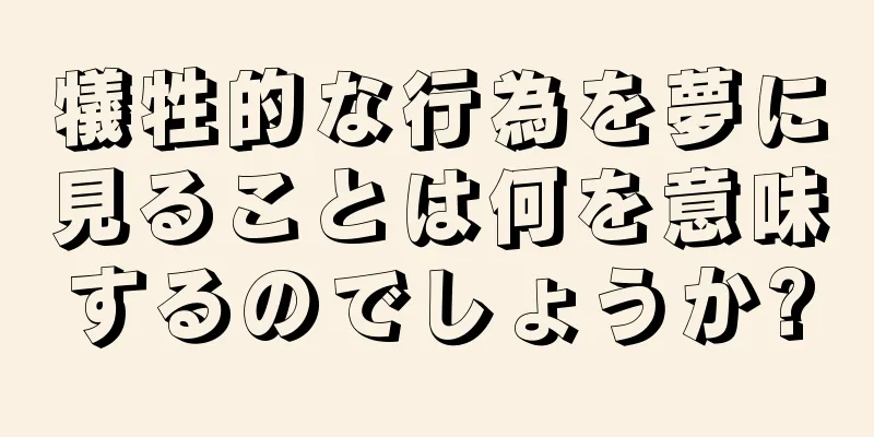 犠牲的な行為を夢に見ることは何を意味するのでしょうか?