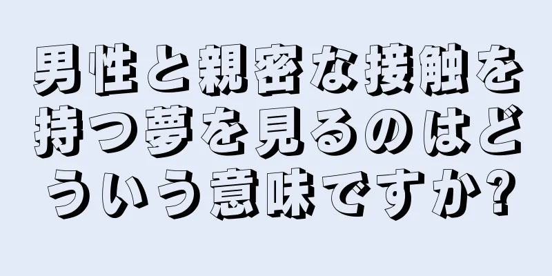 男性と親密な接触を持つ夢を見るのはどういう意味ですか?