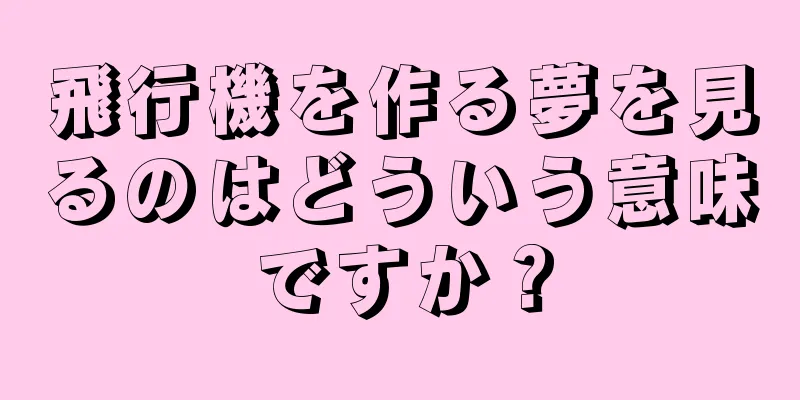 飛行機を作る夢を見るのはどういう意味ですか？