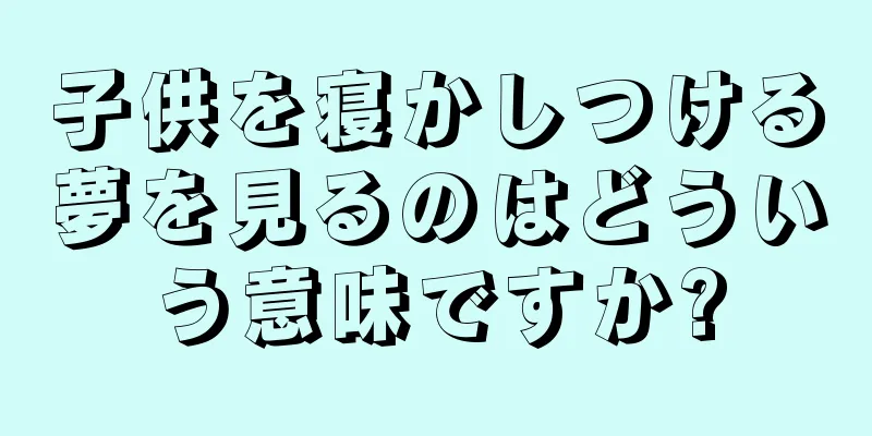 子供を寝かしつける夢を見るのはどういう意味ですか?