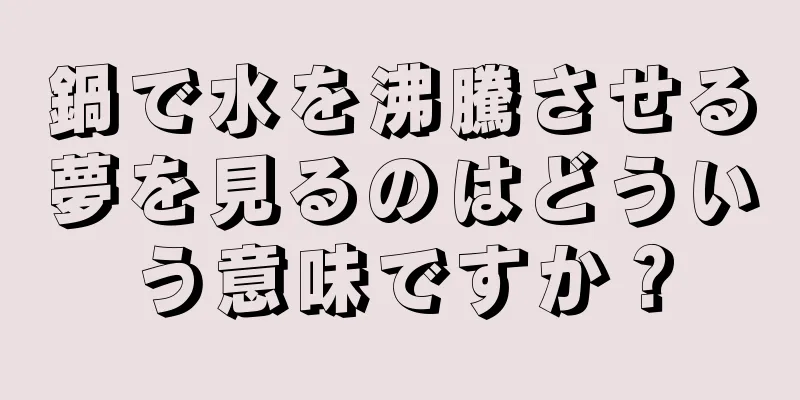 鍋で水を沸騰させる夢を見るのはどういう意味ですか？