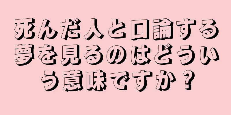 死んだ人と口論する夢を見るのはどういう意味ですか？