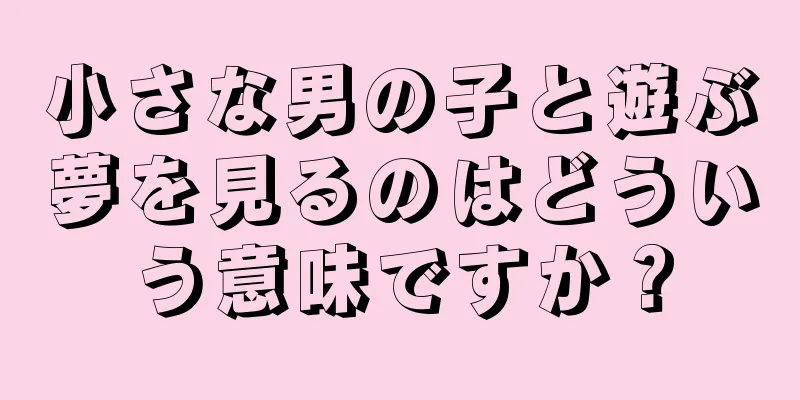 小さな男の子と遊ぶ夢を見るのはどういう意味ですか？