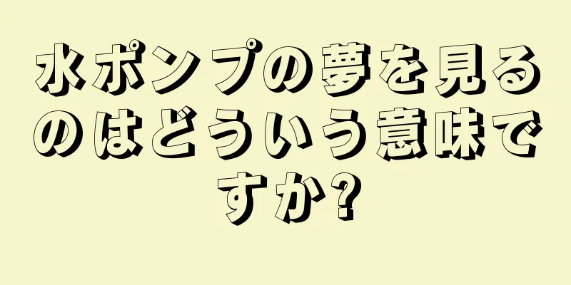 水ポンプの夢を見るのはどういう意味ですか?