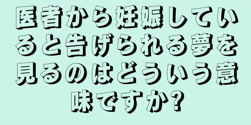 医者から妊娠していると告げられる夢を見るのはどういう意味ですか?