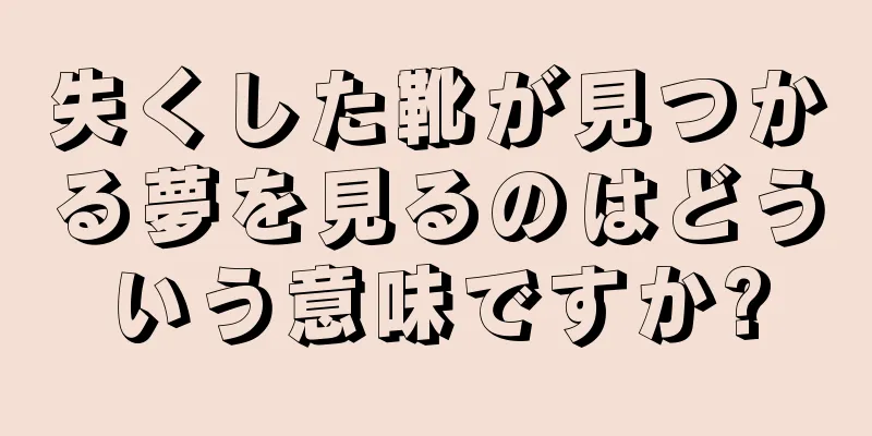 失くした靴が見つかる夢を見るのはどういう意味ですか?