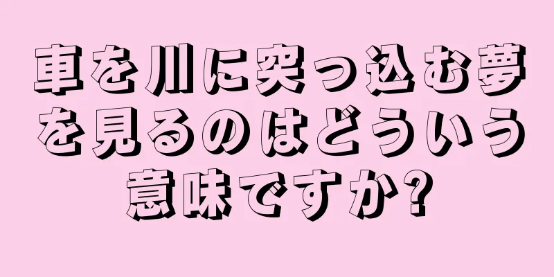車を川に突っ込む夢を見るのはどういう意味ですか?
